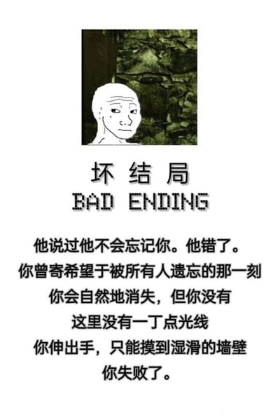 这是一张图文混排的静态网络meme图，整体氛围压抑、绝望。图的上方是一个表情落寞、眼神空洞的丧系卡通人物，背景是阴暗潮湿的石墙，传递出被困的孤寂感；下方先是标注了“坏结局 BAD ENDING”的标题，随后是一段第一人称的叙事文字：讲述了“你”被曾承诺不会遗忘自己的人所遗忘，本寄希望于被所有人遗忘后自然消失却未能如愿，最终困在没有光线、只有湿滑墙壁的黑暗空间里，以“你失败了”的宣告收尾，完整构建出一个充满无力感的悲剧结局，用强烈的情绪渲染传递出失落、被困的负面情绪，契合丧文化的表达风格。