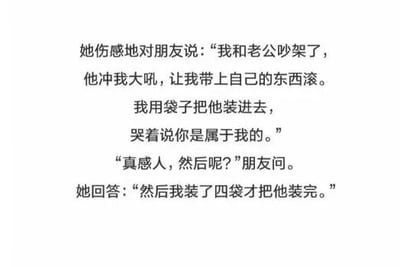 这是一张纯文字的搞笑段子图，内容围绕夫妻吵架展开：妻子和老公吵架后，老公让她带上自己的东西滚，妻子顺着这句话，把老公当成自己的东西用袋子装起来，还哭着说老公属于自己，朋友听完觉得很感人并询问后续，结果妻子回答用了四袋才把老公装完。这段内容通过先营造温情氛围，再用夸张的反转结局制造强烈的反差感，形成幽默效果，调侃了夫妻间的吵架趣事。