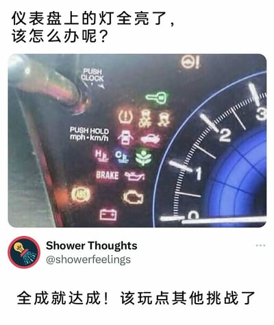 这是一张趣味玩梗的社交媒体图文内容，上方文字以车主的视角提问“仪表盘上的灯全亮了，该怎么办呢？”，中间是汽车仪表盘的实拍截图，画面里所有故障警示灯全部亮起，涵盖刹车系统、ABS防抱死、电瓶电量、发动机故障、机油压力、胎压等几乎所有汽车故障提示灯，呈现出汽车严重故障的紧急场景；下方是社交账号Shower Thoughts的回复“全成就达成！该玩点其他挑战了”，创作者将汽车仪表盘全亮的故障窘境，类比成电子游戏中解锁全部成就的高光时刻，用游戏玩家的脑洞视角调侃现实中的汽车故障，通过反差感制造出搞笑的效果，让原本焦虑的故障场景变得趣味十足。