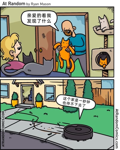 这是一则两格连环漫画：第一格中，丈夫兴奋地从门外走进来，双手举着一只橘猫，对坐在沙发上的妻子说道“亲爱的看我发现了什么”，妻子身边已经围绕着几只不同毛色的猫，而一旁的猫爬架上还有两只橘猫，其中一只和丈夫带回的橘猫长相完全一致；第二格画面切换到住宅外，一台扫地机器人飞速从屋内冲出来，配文“这个家是一秒钟也待不下去了”，通过拟人化的手法，将扫地机器人塑造成因为家中橘猫数量过多、自己的存在感被完全掩盖而“崩溃出走”的形象，用夸张的日常情节制造幽默效果。