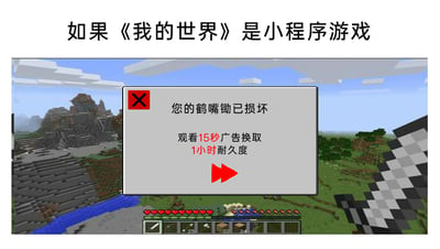 这是一张网友创作的恶搞P图，以经典沙盒游戏《我的世界》的游戏界面为基础，结合国内小程序游戏普遍存在的广告变现模式进行改编。图片顶部配有标题“如果《我的世界》是小程序游戏”，游戏界面中弹出一个系统提示窗口，告知玩家“您的鹤嘴锄已损坏”，并提供“观看15秒广告换取1小时耐久度”的选项，窗口还带有红色的广告播放按钮，完美还原了小程序游戏中通过观看广告获取游戏道具或功能延续的常见套路。这张图通过将原本以自由建造、自主修复工具为核心机制的《我的世界》，与广告泛滥的小程序游戏规则结合，形成强烈反差，以此调侃和吐槽小程序游戏中频繁弹出广告、诱导用户观看广告来维持游戏体验的现象，引发玩家的共鸣。