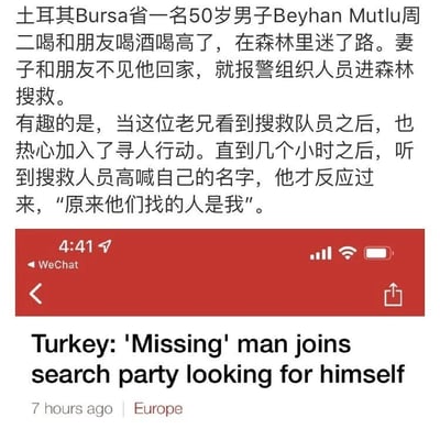 这是一张图文混排的社交媒体截图，内容为一则趣味新闻。上方是中文翻译的新闻内容：土耳其Bursa省50岁男子Beyhan Mutlu与朋友喝酒喝醉后在森林中迷路，妻子和朋友见他未归便报警组织人员进森林搜救。令人哭笑不得的是，该男子看到搜救队员后，竟热心地加入了寻人行动，直到几个小时后听到搜救人员高喊自己的名字，才反应过来“原来他们找的人是我”。下方是对应的英文新闻标题“Turkey: 'Missing' man joins search party looking for himself”，标注该新闻7小时前发布，属于欧洲板块，整个内容显示在微信界面中，界面顶部显示时间为4:41，来源标识为WeChat。