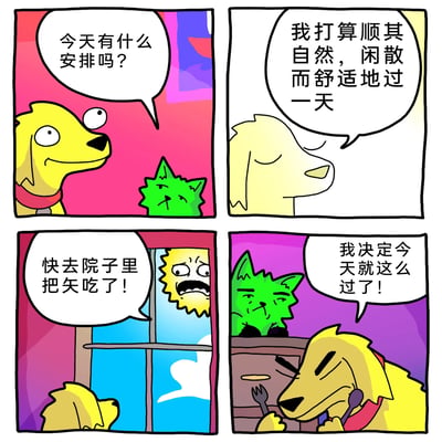 这是一幅四格卡通漫画：第一格中，黄色小狗带着期待的表情，向一旁表情冷漠的绿色小猫询问今天的安排；第二格，黄色小狗一脸惬意地表示，自己打算顺其自然，闲散舒适地度过一天；第三格，窗外的拟人化太阳愤怒地大喊，要求小狗去院子里把屎吃掉；第四格，黄色小狗皱着眉头，手持叉子和勺子，一脸无奈地说决定今天就这么过了，绿色小猫则在一旁继续冷漠旁观。漫画通过夸张荒诞的情节制造反差，用黑色幽默的方式，调侃了生活中原本的美好计划被打破，只能被迫接受糟糕安排的无奈处境。