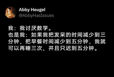 这是一张黑色背景的社交媒体截图，左上角展示了Twitter（X）用户Abby Heugel的头像与个人账号@AbbyHasIssues，下方是两段被翻译成中文的文字内容，形成了极具趣味的反差效果：第一段文字“我：我讨厌数学。”直白表达了对数学的排斥态度；第二段文字“也是我：如果我把发呆的时间减少到三分钟，把早餐时间减少到五分钟，我就可以再睡三次，并且只迟到五分钟。”则展现了同一个人为了能多睡懒觉，不自觉地精准进行时间计算的真实状态。这种“嘴上厌弃数学，行动上却熟练运用数学”的双标行为，精准戳中了很多起床困难户、曾对数学有抵触情绪人群的日常痛点，充满生活共鸣感，用幽默的方式还原了当代人的真实日常。