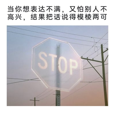 这是一张精准戳中社交情绪的梗图，上方配有文字“当你想表达不满，又怕别人不高兴，结果把话说得模棱两可”，下方是一张实拍的交通STOP标志牌，标志牌呈半透明状态且被中间的杆子部分遮挡，原本明确的“停止”指令变得模糊不清，视觉效果完美对应了文字描述的状态——就像在人际交往中，明明有不满的情绪，却因为害怕得罪他人、让对方不高兴，不敢直白地表达态度，只能用含糊、模棱两可的方式传递，生动地展现了这种纠结、怯懦的社交心理，很容易引发网友的共鸣。