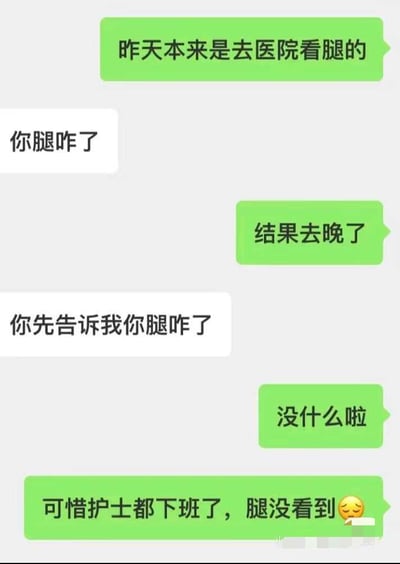 这是一段竖屏的微信聊天记录截图，对话围绕就医经历展开。绿色消息气泡的用户先提及“昨天本来是去医院看腿的”，白色气泡用户立刻关心询问腿的状况，绿色气泡用户却先表示“结果去晚了”，在对方再次追问下回复“没什么啦”，最后才补充说明因为去晚了护士都下班，腿没看成，还附带了一个无奈的表情。对话中能感受到提问者的关心，以及回答者略带无奈的小情绪，回答者的表述方式有点绕，把重点放在了最后。