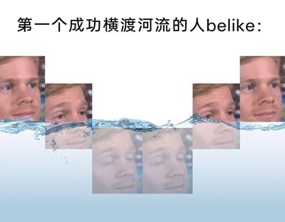 这是一张充满无厘头趣味的网络梗图，顶部配有文字“第一个成功横渡河流的人belike:”。图片通过拼接同一个真人的多组头像，结合水面分割的画面，幽默模拟第一个横渡河流的人的状态：画面左右两侧水面上方是睁眼的正常头像，呈现出已经抵达河流对岸的样子；画面中间水面下方是闭眼的模糊头像，模拟渡河过程中在水下潜行的状态。这种视觉错位与头像拼接的方式，夸张地演绎出横渡河流时需要反复“露头换气、潜行前进”的过程，用搞笑的形式还原了完成这件事的艰辛与滑稽感。