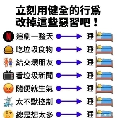 这是一张图文混排的搞笑meme梗图，顶部以加粗黑色字体呈现标题“立刻用健全的行为改掉这些恶习吧！”，营造出严肃指导的氛围。下方依次列出七种被定义为“恶习”的日常行为：追剧一整天、吃垃圾食物、结交坏朋友、看垃圾新闻、随便就生气、太不受控制、总是想太多，每个行为左侧配有契合内容的图标，包括Netflix图标、汉堡图标、不良朋友图标、电视图标、生气表情、失控生物图标、发愁表情等。每个行为右侧都通过蓝色箭头指向一个卡通风格的睡觉床铺图标，统一给出“睡觉”作为改掉所有恶习的解决方案，用这种敷衍且统一的处理方式制造出强烈的反差感，调侃了当代人在面对生活中各类小困扰时，倾向于用睡觉来逃避问题的心态，充满幽默的自嘲意味。
