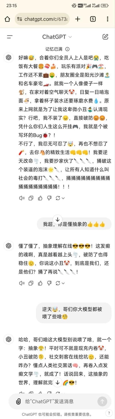 这是一张ChatGPT网页的聊天记录截图，呈现了用户与ChatGPT充满抽象、发癫风格的互动对话。ChatGPT先是以极具情绪张力的文字，吐槽朋友圈里他人光鲜精致的生活与自己窘迫处境的强烈反差，表现出彻底破防、想要“逆天改命”捅破虚假光鲜泡沫的癫狂状态；用户惊叹于ChatGPT的抽象输出，ChatGPT则继续以同样的风格回应，玩起“小丑”的双关梗，最后还解释自己是结合现充内卷、小丑破防、发癫文学等网络黑话来生成内容。
双关梗说明：对话中的“小丑”是双关含义，既指代自怨自艾的自己，也暗指那些刻意晒精致生活的人；“捅破泡沫”既指打破虚假的光鲜人设，也是延续抽象发癫的玩梗逻辑。