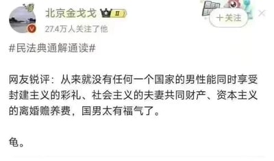 这是一张微博平台的用户发布内容截图，认证用户“北京金戈戈”（拥有27.4万关注者）发布了带话题#民法典通解通读#的内容，引用网友锐评称“从来就没有任何一个国家的男性能同时享受封建主义的彩礼、社会主义的夫妻共同财产、资本主义的离婚赡养费，国男太有福气了。”最后还附上单字“龟。”，内容是对中国男性在婚姻中涉及的相关经济权益的争议性评价，用词带有调侃和争议色彩，试图通过不同社会制度下的相关权益来调侃中国男性在婚姻中的处境。