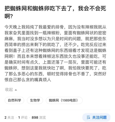 这是一则来自问答平台的用户求助提问，提问者分享了自己的经历：妈妈炖了自己爱吃的排骨，因为没有辣椒，从家里角落找出一瓶放置很久的辣椒粉，里面有类似蜘蛛网的网状物，当时误以为是放置时间久产生的沉淀物，便简单捞出后用了不少辣椒粉搭配排骨食用。吃完后仔细查看才发现那是蜘蛛网，且辣椒粉表面还落了一层灰，怀疑里面可能混有蜘蛛卵，瞬间感到恶心不已，极度担心自己会因此死亡，同时还自责自己贪吃，连原本爱吃的排骨都觉得不香了，于是在问答平台发帖求助，询问自己是否会有生命危险。