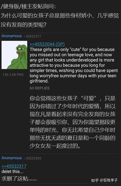 这是一张社交媒体截图，呈现了匿名论坛中的一段讨论内容。楼主（ID：45532317）以“为什么可爱的女孩子总是那些身材娇小、几乎感觉没有发育的类型呢？”发起提问，并搭配了一张表情悲伤的悲伤蛙Pepe表情包。随后ID为45532044的匿名用户给出了中英文对照的回复，从心理层面分析这种喜好的成因：认为提问者是因为错过了少年时代的爱情，内心渴望回到单纯无忧的时光，因此会对看起来未完全发育的女孩产生好感，希望能弥补年少时没能和同龄少女共度夏日的遗憾。最后另一位匿名用户（ID：45532393）回复“求删了这帖……”，表达了对该讨论的不适。截图右下角带有“知乎@狂性李子”的水印，表明该截图被知乎用户搬运分享。
