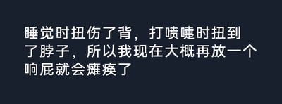这是一张深色背景的纯文字静态图，白色文字内容为作者的自嘲式吐槽：先是睡觉时扭伤背部，接着打喷嚏时扭到脖子，进而夸张地调侃自己如果再放一个响屁就会瘫痪。内容通过将接连发生的小意外进行夸张递进，放大了身体接连出小状况的无奈，用荒诞的逻辑制造出喜剧效果，属于生活类的搞笑自嘲内容。