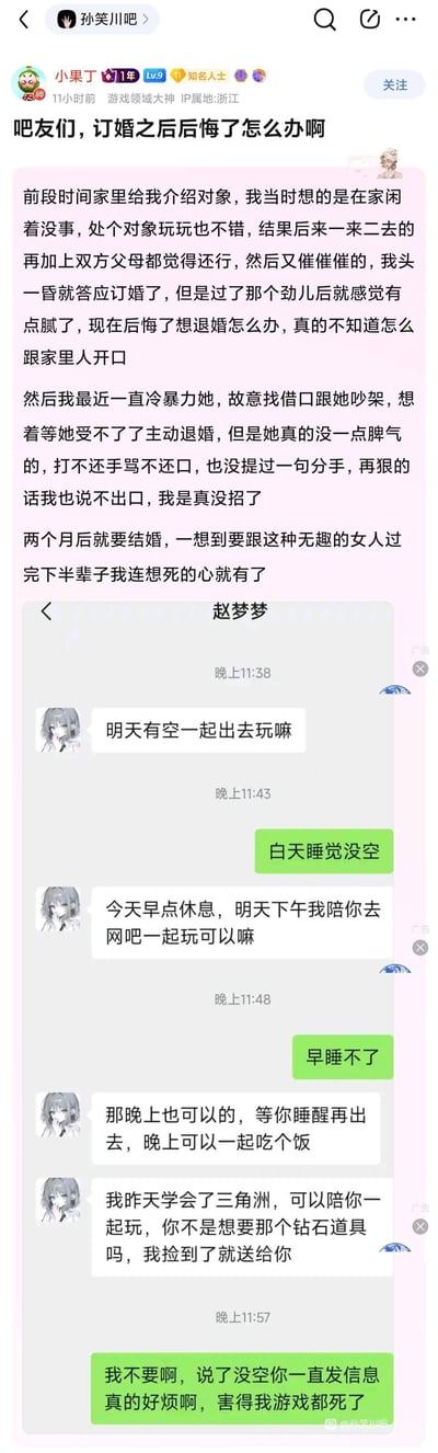 百度贴吧孙笑川吧用户「小果丁」发帖求助：当初抱着玩的心态和家里介绍的对象相处，在双方父母催促下仓促订婚，如今后悔想退婚却开不了口，便试图用冷暴力、故意找茬吵架的方式让对方主动提退婚，但订婚对象赵梦梦一直包容迁就他，主动邀约、迁就他的时间，还特意学他玩的游戏想陪他，他却不耐烦地怼回去。楼主想到两个月后就要结婚，感到崩溃，求助吧友该如何解决退婚的难题。
帖子附上了他与赵梦梦的微信聊天记录截图，直观展现了他的不耐烦和对方的讨好迁就。
