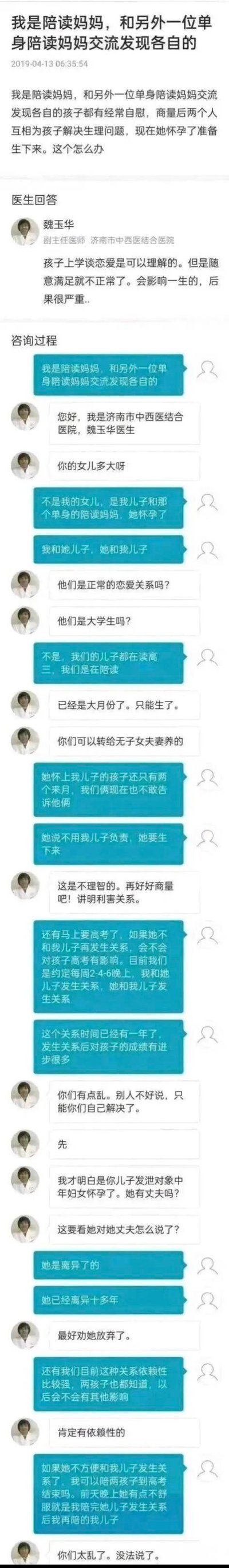 这是一段2019年的医疗咨询聊天记录截图，一位陪读妈妈向济南市中西医结合医院的魏玉华医生咨询突破伦理底线的离谱事件：她和另一位单身陪读妈妈，为解决各自高三儿子的自慰问题，互相与对方儿子发生性关系，该关系已持续一年，且称孩子成绩因此有进步。现在那位单身妈妈怀上了她儿子的孩子（怀孕两个月），坚持要生下孩子且不用男方负责，两人还约定每周固定时间发生关系，咨询者担心停止性关系会影响孩子高考，同时不敢告诉两个孩子实情。医生表示情况混乱，多次劝说对方放弃生下孩子，并指出该行为极不理智，最终因事件过于离谱表示无法再回应。
