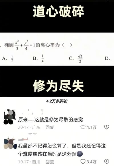 该 meme 上方以黑色背景黄色文字写着“道心破碎”，中间是一道关于椭圆离心率的数学题：“椭圆x²/3 + y²/4 =1的离心率为（ ）A．1/2 B．1/4 C．√2/2 D．”，下方接着黑色背景黄色文字“修为尽失”，最底部是社交媒体评论区截图，两条高赞评论分别为“原来……这就是修为尽散的感觉”（获4.1万赞）和“我虽然不记得怎么算了，但是我还记得这个难度应该在当时是送分题”（获3.4万赞）。通过将修仙术语“道心”“修为”与遗忘数学知识的场景结合，形成幽默反差，调侃成年人面对昔日简单数学题却无能为力的无奈感。