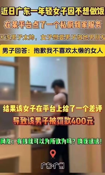 广东广州一名女子因不想做饭，在平台下单私厨到家服务，见到帅气的男私厨后当场表白，却被小哥以「不喜欢太懒的女人」拒绝。女子恼羞成怒给了差评，导致小哥被平台罚款400元。网友看到此事后吐槽：「有钱就可以为所欲为吗？换我试试！」，引发大家对这件事的讨论。