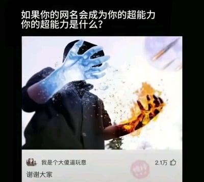 这是一张围绕“网名变超能力”展开的搞笑图文混排图，顶部以文字提出脑洞假设：“如果你的网名会成为你的超能力你的超能力是什么？”；中间是经过P图处理的真人画面，人物头部被自身手部遮挡，一只手被添加冰系特效，另一只手被添加火系特效，营造出拥有冰火双系超能力的视觉效果；下方截取了社交媒体的热门评论区内容，用户网名为“我是个大傻逼玩意”，配文“谢谢大家”，该评论获得2.1万点赞，通过自黑式的网名呼应顶部问题，将自嘲的网名作为自己的“超能力”，制造出强烈的反差搞笑效果，引发网友共鸣。