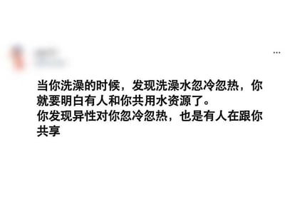 这是一张纯文字类梗图，以生活中洗澡水忽冷忽热是因为他人共用水资源的日常场景做类比，引出“异性对你忽冷忽热是有人在跟你共享”的扎心结论，文案并未写完，但核心含义已经十分明确：用生活化的场景委婉调侃感情中对方“养鱼”“劈腿”，自己被分享的处境。

**暗示/类比说明**：将感情里的“被背叛”“被忽视”与日常用水被共享的体验挂钩，用接地气的方式放大了感情中的扎心与无奈，制造出搞笑又现实的效果。