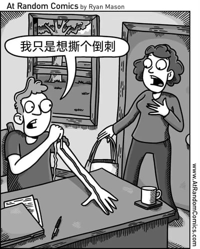 这是一幅来自At Random Comics的黑白卡通幽默漫画，场景设定在带有窗户的室内房间中。画面左侧的男性坐在桌前，正用手撕下自己手臂上一大长条类似皮肤的部分，他双眼圆睁、嘴巴大张，表情充满惊恐与难以置信；画面右侧的女性刚走进门，一只手拎着包，另一只手放在胸口，同样双眼圆睁、嘴巴大张，表情极度震惊。男性的对白气泡写着“我只是想撕个倒刺”，漫画用极度夸张的手法，将人们日常撕倒刺的小行为，放大成撕下手臂皮肤的荒诞场景，以此制造强烈的黑色幽默效果，夸张地呈现出撕倒刺可能带来的糟糕体验，让人感到荒诞又好笑。