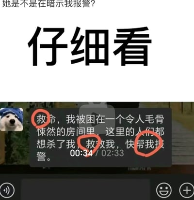 这张图片分为上下两部分，上方是文字“她是不是在暗示我报警？”和“仔细看”，下方是一段视频的播放截图，视频播放至00:34处，字幕显示一段求救内容：“救命，我被困在一个令人毛骨悚然的房间里，这里的人们都想杀了我，救救我，快帮我报警。”，其中“救”“救”“报”三个字被红色圆圈标注出来。发布者截取这段视频画面，疑惑这段内容是否是在暗示自己帮忙报警，实际上这段字幕已经明确表达了被困、生命受到威胁，需要他人协助报警的求救诉求。
