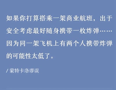 这是一张用于科普逻辑谬误的纯文字静态图，图中通过一个极端荒诞的推理场景来阐释蒙特卡洛谬误：提出「搭乘商业航班时，为了安全随身携带一枚炸弹」的荒谬结论，其背后的错误逻辑是认为自己携带炸弹后，同一航班上出现第二个携带炸弹的人的概率极低，从而能提升自身安全。但实际上，自己携带炸弹的行为和他人是否携带炸弹是完全独立的事件，二者概率互不影响，这张图通过这种夸张的错误推导，直观地展现了蒙特卡洛谬误的核心——错误地将独立的随机事件视为存在关联，认为过去或自身的行为会改变未来独立事件发生的概率。