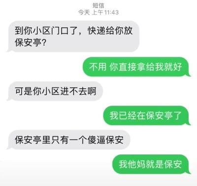 这张图片是一组短信截图，双方的对话发生在小区门口，外卖员询问是否放在保安亭，收件人表示自己就在保安亭。外卖员则回复“保安亭里只有一个傻逼保安”，最后收件人自嘲式地回应“我他妈就是保安”，充满无奈与幽默。整体有强烈的自嘲与误会梗，兼有社会现实和搞笑成分。涉及身份错认和自黑情绪，是常见的网络段子场景。

此类梗图经常在网络流行，既表达了辛酸也带来轻松氛围，适合用来调侃或自嘲。无谐音或色情暗示。