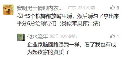 这是一张社交媒体平台的截图，展示了两条网友发布的内容。第一条是来自广东的用户“發明男士情趣内衣...”发布的段子，内容为“我把5个槟榔都放嘴里嚼，然后嚼匀了拿出来平分6分给领导们（类似苹果榨汁法）”，用极其夸张、低俗的方式自嘲式地调侃职场中需要讨好多位领导、委屈自身的无奈处境，该内容获得8个赞；第二条是来自浙江的用户“似水流年”针对该段子的评论，内容为“企业家脑回路跟我一样，看了我也有成为起家的资质（”，以自嘲的方式附和第一条的离谱思路，调侃自己也有这种“讨好”的离谱想法，该评论获得1个赞。两条内容都以搞笑的方式宣泄职场中的压力与无奈。