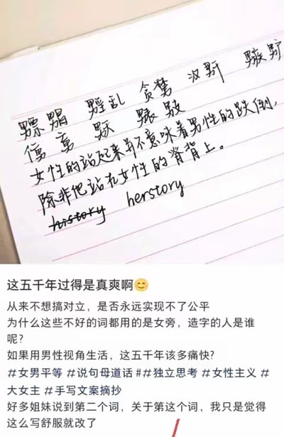 图片上半部分是一张带有横线的纸张，上面用黑色手写体书写了多个带有女字旁的汉字，如“骡、骗、骚乱、贪婪、汉奸、贼、娶、嫁、嫉妒”等，并配有文字“女性的站起来并不意味着男性的跌倒，除非把站在女性的脊背上”，下方手写“herstory”。下半部分为白色背景的文字内容：“这五千年过得是真爽啊 😊 从来不想搞对立，是否永远实现不了公平 为什么这些不好的词都用的是女旁，造字的人是谁呢？如果用男性视角生活，这五千年该多痛快？”，并带有#男女平等 #说句母道话 ##独立思考 #女性主义 #大女主 #手写文案摘抄 等话题标签，最后提到“好多姐妹说到第二个词，关于第这个词，我只是觉得这么写舒服就改了”。整体内容围绕汉字中女字旁的负面含义展开，表达对性别平等的思考和女性主义观点。