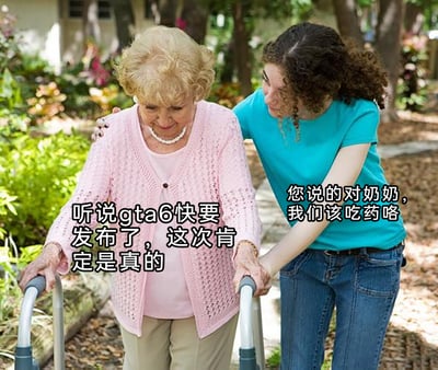 这是一张基于老年看护场景照片改编的网络梗图，画面中一位借助助行器行动的老年女性，认真地念叨着“GTA6快要发布了，这次肯定是真的”，一旁的年轻看护女孩则温和地回应“您说的对奶奶，我们该吃药咯”。图中用将相信GTA6发布传闻的状态类比成需要服药的老人的方式，幽默调侃GTA6发布消息多次被传出却始终没有确切发布日期，让玩家长期处于期待又容易失望的处境，用夸张的生活化场景吐槽该传闻的反复性。