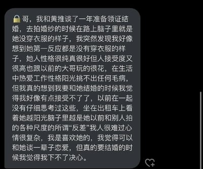 这是一段男性的私密情感倾诉：他与交往一年、即将领证结婚的女友在去拍婚纱的途中，突然陷入强烈的心理挣扎。他认可女友性格阳光、热爱工作，在生活里挑不出任何毛病，自己也确实喜欢她，甚至觉得能和她谈一辈子恋爱，但一想到要结婚，就无法释怀女友过去和他人拍摄的各种大尺度“反差”内容。看着身边阳光的女友，他脑海里满是女友的过往画面，内心痛苦又复杂，对结婚这件事产生了抗拒，陷入了爱却无法接受婚姻的矛盾中。
