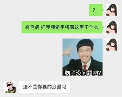 这是一张聊天记录截图，展示了一对情侣的搞笑对话：女方首先发出问号表达疑惑，随后质问男方为什么把自己的项链和手镯藏起来，还发送了一张配文“脑子没问题吧？”的真人搞怪表情包，来表达自己的不满与无语；男方则回复称“这不是你要的浪漫吗”，将藏起女方首饰的迷惑行为强行归为浪漫，二者的认知偏差形成强烈反差，笑点十足，常被用来调侃部分人对浪漫的错误理解和迷惑的示好行为。