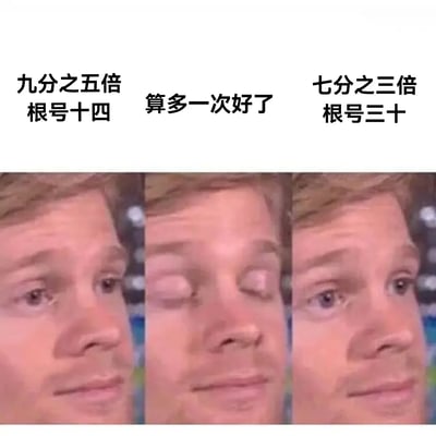 这张图片上方有三句话：“九分之五倍根号十四”、“算多一次好了”、“七分之三倍根号三十”，这些话通常出现在数学题的解答过程中，表达一种轻松、随意、无所谓精确的“口头计算”风格。整体气氛十分搞笑，调侃了在生活或考试中对数学问题语焉不详、草率计算的场景。此类表达在网络流行语中常见于对“摆烂精神”或者“无所谓准确”的幽默表现。有一定数学知识基础但又不愿深究细算的群体容易产生共鸣。

没有明显双关语或谐音梗，但有一点“数学摆烂”的暗示。