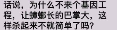 一张纯文字幽默梗图，内容为：“话说，为什么不来个基因工程，让蟑螂长的巴掌大，这样杀起来不就简单了吗？”。通过荒诞的设想调侃消灭蟑螂的困难，用夸张的基因工程改造提议制造笑点，忽略了实际可行性，突出脑洞大开的幽默效果。