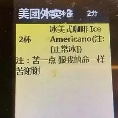 这是一张外卖订单屏幕的截图，内容是顾客在美团下单两杯冰美式咖啡时备注了：“苦一点，跟我的命一样苦，谢谢”。这一句自嘲式的备注极具网络幽默感，将咖啡的“苦”与自己生活的“苦”巧妙结合，流露出打工人/年轻人常有的无奈与调侃自我态度。备注的表达方式具有鲜明的网络双关与情绪输出色彩。

双关、暗示点：
- "苦一点，跟我的命一样苦"，将生活的辛苦与咖啡的苦味联系，把简单的需求变成了一个带有抒发、幽默的表达。
