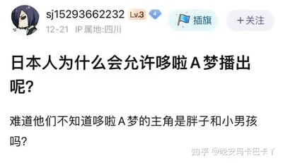 这是一张知乎平台的社交媒体截图，用户sj15293662232（IP属地四川，Lv.3）发布了一个逻辑迷惑的提问：“日本人为什么会允许哆啦A梦播出呢？难道他们不知道哆啦A梦的主角是胖子和小男孩吗？”。实际上哆啦A梦的主角是野比大雄，是普通小男孩，胖虎是作品中的配角，该提问错误归类了角色，属于无厘头的奇怪问题。截图右下角有知乎用户@晚安玛卡巴卡丫的水印，用户头像是一个表情冷漠的蓝发动漫角色。
针对这个问题的回答：哆啦A梦的主角是野比大雄，作品传递着友情、梦想、陪伴等积极正向的价值观，内容充满童趣与温暖，在日本及全球都拥有大量受众，具备很高的口碑和影响力，所以自然会被允许播出，这个提问的逻辑本身是不成立的，是对作品角色的错误认知。