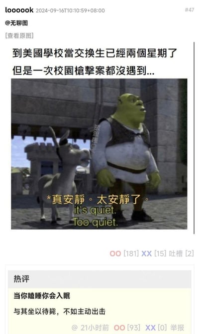 这是一张发布在社交媒体上的黑色幽默梗图，上方配文讲述到美国当交换生两周没遇到校园枪击案，配上《怪物史莱克》中史莱克与驴子的经典场景截图，图中字幕为“*真安静。太安静了。it's quiet. Too quiet.”，用影视中营造不安氛围的经典台词，反讽美国校园枪击案频发的社会现状，暗示没遇到枪击反而显得反常。下方热评“当你瞌睡你会入眠 与其坐以待毙，不如主动出击”进一步用调侃的语气强化了这种讽刺效果，整体是玩梗式的社会讽刺内容。