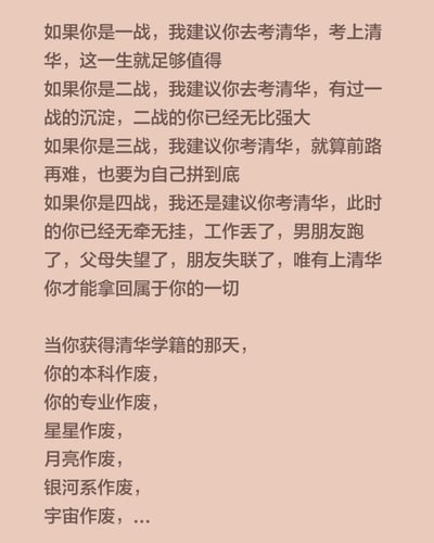 整张图为浅粉色背景的纯文字内容，属于网络考研相关的搞笑梗。内容首先分别针对一战、二战、三战、四战的考研人群，全部给出报考清华大学的建议：对一战考生称考上清华人生值得，对二战考生称有一战沉淀实力更强，对三战考生鼓励前路再难也要拼到底，对四战考生调侃称此时已经失去工作、伴侣、亲友认可，只有考上清华才能夺回属于自己的一切；后半段用极度夸张的表述称，当考生获得清华学籍当天，过往的本科学历、所学专业，甚至星星、月亮、银河系、宇宙全部作废，用夸张戏谑的方式调侃部分考研群体对顶尖名校的执念，带有搞笑励志的属性。