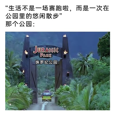 这是一张走反差搞笑路线的图文混排梗图，上方用治愈系的生活感悟文字“生活不是一场赛跑啦，而是一次在公园里的悠闲散步”引出话题，随后用“那个公园：”衔接下方的经典科幻电影《侏罗纪公园》的大门场景截图。将本该充满悠闲惬意的“散步公园”替换成充满恐龙、危机四伏的侏罗纪公园，形成强烈的反差感，以此调侃当代人的生活看似是轻松的“悠闲散步”，实则像身处侏罗纪公园一样，时刻要面对未知的压力和危机，精准戳中了人们在生活中面临隐性压力的情绪痛点，用幽默的方式表达对现实生活的吐槽。