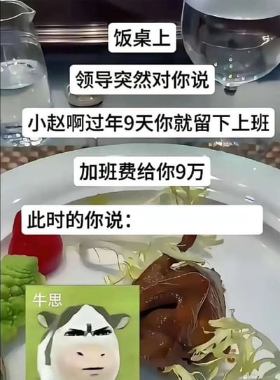 这张图以餐厅饭桌为背景，画面中可见盛放着餐食的餐盘、水杯等物品，上方叠加了多行文字设定了职场互动场景：饭桌上领导告知员工小赵，过年9天留下加班会发放9万加班费，最后抛出提问“此时的你说：”，左下角配有一张标注“牛思”的卡通牛表情包，谐音“牛批”，表情包形象表情严肃笃定，用来表达听到如此优渥的加班条件后完全同意、无需多言的态度，是用来调侃职场加班与薪酬话题的搞笑梗图。