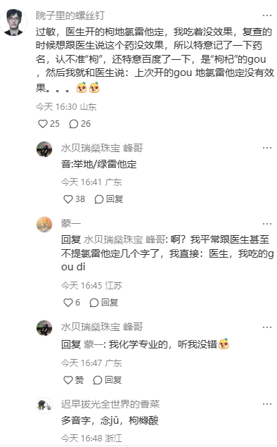 这是一张生活类社交平台的用户动态评论区截图，用户“院子里的螺丝钉”分享了自己的就医趣事：因服用枸地氯雷他定无效去复查，记不准药名里的“枸”字，误以为是“枸杞”的“gǒu”，便跟医生说“上次开的gǒu地氯雷他定没有效果”，还配上了尴尬的表情。评论区里其他用户纷纷互动玩梗，用户“水贝瑞臻珠宝 峰哥”纠正“枸”的正确读音相关表述，用户“蒙一”分享自己直接用谐音跟医生说药名的经历，峰哥还以化学专业身份佐证自己的说法，最后用户“迟早拔光全世界的音寨”指出“枸”是多音字，在该药品里念jǔ，对应枸橼酸，整个互动过程充满趣味，同时也科普了生僻字的读音知识。