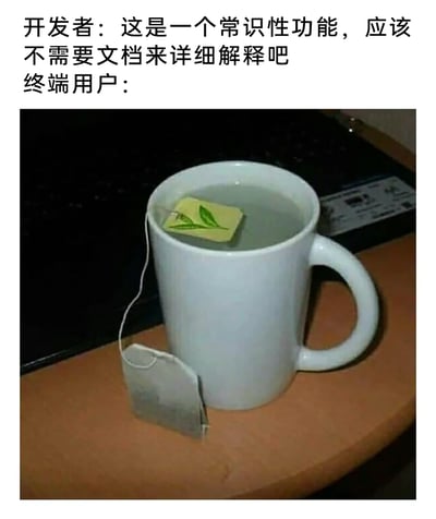 这是一张吐槽开发者与终端用户认知差异的职场梗图。上方文字呈现开发者的观点：认为自己开发的功能属于常识性操作，无需提供详细文档进行解释；下方的图片则是终端用户的“无声回应”——白色马克杯中泡着茶包的纸质标签，而本该泡入水中的茶包本体却被放在了杯子外侧，完全颠倒了泡茶包的正确步骤。这幅荒诞的错误操作画面，生动地展现出终端用户面对无文档的“常识性功能”时，完全摸不清操作逻辑、彻底出错的状态，精准讽刺了开发者与终端用户之间存在的巨大认知鸿沟：开发者从专业视角觉得理所当然的操作，对普通用户而言可能完全陌生。