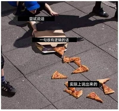 这张梗图通过掉落的披萨的不同状态，生动比喻人们表达时的内心预期与实际输出的差距。画面中，一名戴着蓝色帽子的人趴在地上，手按着打开的披萨盒，盒中掉落的披萨片分为三个阶段：刚从盒中掉出的几片对应“尝试说话”，稍微散开的几片对应“一句很有逻辑的话”，完全散碎、杂乱无章的披萨片对应“实际上说出来的”，精准调侃了很多人在试图组织语言时，原本构思好的逻辑清晰的内容，说出口后却变得混乱破碎、毫无条理的日常尴尬场景。