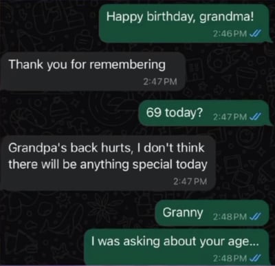 这是一段孙辈与奶奶的WhatsApp风格聊天记录截图，内容充满了因数字双关造成的搞笑误会：
1. 孙辈先向奶奶送上生日祝福，随后询问奶奶是不是今天满69岁；
2. 奶奶却误解了数字69的低俗含义，回应称爷爷背疼，今天不会有什么特别的事；
3. 孙辈急忙解释自己只是在询问奶奶的年龄，场面尴尬又好笑。
笑点核心在于数字69的双关性，长辈的误解和晚辈的慌忙解释形成了强烈的喜剧效果。