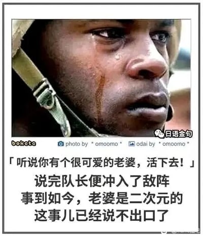 这是一张图文混排的搞笑梗图，上方是一张黑人士兵的面部特写照片，士兵脸上挂着泪痕，神情悲伤；下方配有中文文字内容：队长对士兵说“听说你有个很可爱的老婆，活下去！”，说完队长便冲入了敌阵，而士兵此时内心满是尴尬，因为自己的“老婆”是二次元虚拟角色，这件事已经无法对队长说出口。该梗利用现实中“牵挂家人活下去”的常规设定，与二次元爱好者的特殊情况制造反差，产生出既搞笑又带有一丝无奈尴尬的效果，能引发二次元爱好者的共鸣。