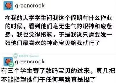这是一张社交媒体平台的两条动态截图，发布者为用户greencrook，其身份是一名大学老师。第一条动态中，老师提及看到学生们假期前疲惫无神的状态，于心不忍，便布置了一项十分轻松的假期作业：让学生发送一张自己最喜欢的《神奇宝贝》相关图片。第二条动态里，老师吐槽有三名学生混淆了IP，发来的是《数码宝贝》的相关内容，言语间满是又好气又好笑的无奈。笑点源于《神奇宝贝》与《数码宝贝》是两个不同的经典动漫IP，二者常被部分受众混淆，学生们的失误让原本轻松的作业出现了乌龙，展现出校园里的趣味日常。