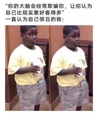 这是一张网友二次创作的搞笑梗图，上方配有两段文字，先提出“你的大脑会经常欺骗你，让你认为自己比现实要好看得多”的观点，再引出“一直认为自己很丑的我：”，下方是两张完全相同的黑人小男孩的图片，男孩手持白色杯子，表情疑惑呆滞，呈现出茫然错愕的状态，精准对应了自卑人群看到该观点后的心理活动——“那我现实中岂不是比自己认为的还要丑得多”，通过这种反向的心理反差制造出幽默搞笑的效果，戳中了自卑人群的共鸣点。