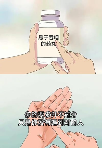 这是一张上下分栏的卡通风格创意梗图，上半部分呈现一双手捧着一个药瓶，药瓶标签上写着“易于吞咽的药丸”，一根手指正指向这个标签；下半部分则是一只手掌摊开，掌心有一颗极其微小的药丸，同时配有文字“你的要求并不过分 只是你没有遇到对的人”。作品通过将“易于吞咽”的要求极端化，用极小的药丸来回应，制造出荒诞又搞笑的效果，调侃了那些看似合理却被过度执行的需求，也带有一丝对这类情况的无奈和幽默吐槽。