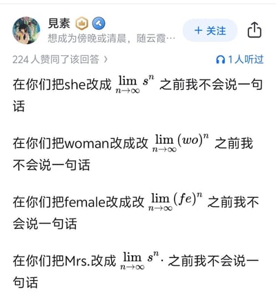 这是知乎用户「見素」发布的原创回答截图，内容是通过数学极限表达式玩谐音梗，将she、woman、female、Mrs.这些指代女性的英文词汇，替换为发音近似的极限数学公式，以此调侃对女性相关词汇的过度修改要求。
谐音梗说明：利用极限表达式的发音近似原英文词汇，例如$\\lim_{n 	o \\\infty} s^n$读出来近似「s的n次方，n趋向无穷」，发音接近she；$\\lim_{n 	o \\\infty} (wo)^n$发音近似woman，$\\lim_{n 	o \\\infty} (fe)^n$发音近似female，$\\lim_{n 	o \\\infty} s^n·$发音近似Mrs.，用这种趣味化的数学表达来传递调侃态度。