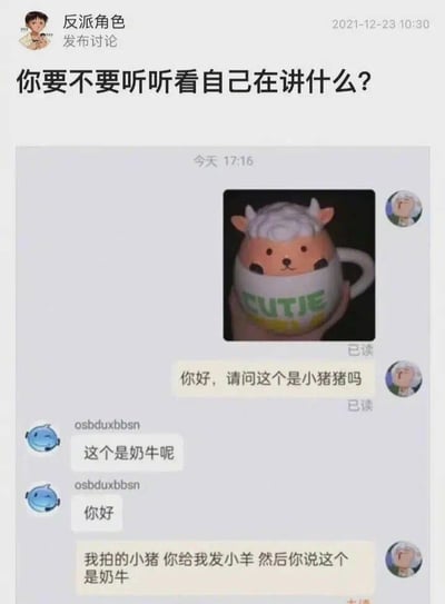 这是一张社交媒体平台的用户讨论截图，发布者“反派角色”于2021年12月23日10:30发布讨论，标题为“你要不要听听看自己在讲什么？”，下方展示了一段充满荒诞感的网购聊天记录。聊天中，买家先发了一个带有小羊造型的杯子图片，询问卖家“你好，请问这个是小猪猪吗”，卖家却回复“这个是奶牛呢”并问候“你好”，买家随即愤怒地质问“我拍的小猪 你给我发小羊 然后你说这个是奶牛”。整个对话的笑点在于卖家发的商品与买家拍下的完全不符，还强行给出离谱的物种定义，这种货不对板还强词夺理的情况，很容易让有网购经历的用户产生共鸣，充满了搞笑和无语的氛围。